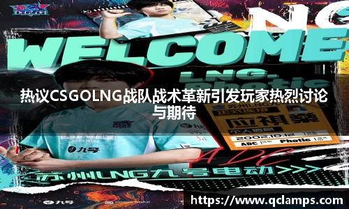 热议CSGOLNG战队战术革新引发玩家热烈讨论与期待