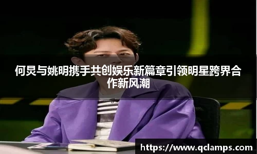 何炅与姚明携手共创娱乐新篇章引领明星跨界合作新风潮