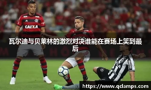 瓦尔迪与贝莱林的激烈对决谁能在赛场上笑到最后