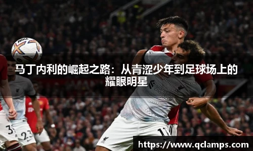 马丁内利的崛起之路：从青涩少年到足球场上的耀眼明星