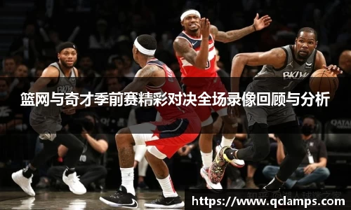 篮网与奇才季前赛精彩对决全场录像回顾与分析